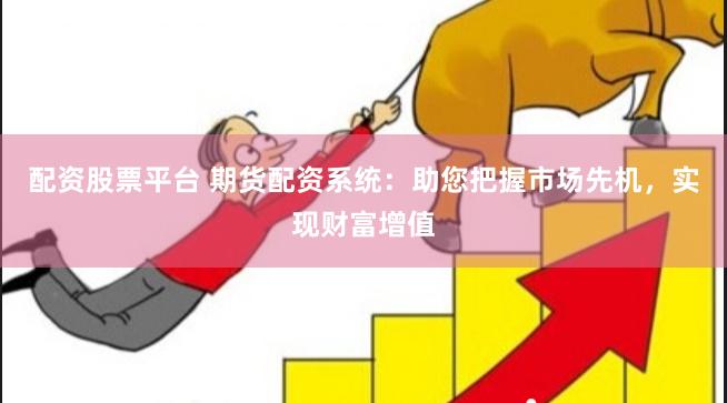 配资股票平台 期货配资系统:助您把握市场先机,实现财富增值