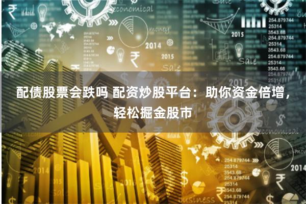 配债股票会跌吗 配资炒股平台:助你资金倍增,轻松掘金股市