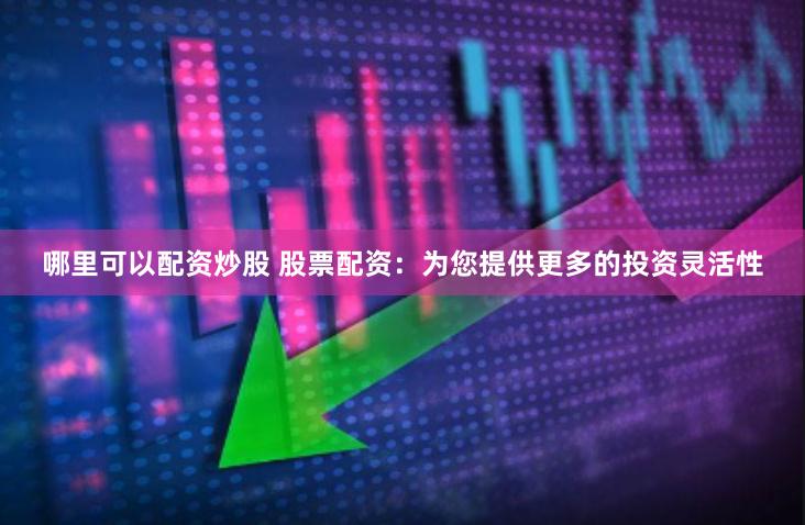 哪里可以配资炒股 股票配资:为您提供更多的投资灵活性