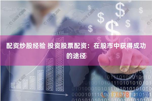 配资炒股经验 投资股票配资:在股市中获得成功的途径