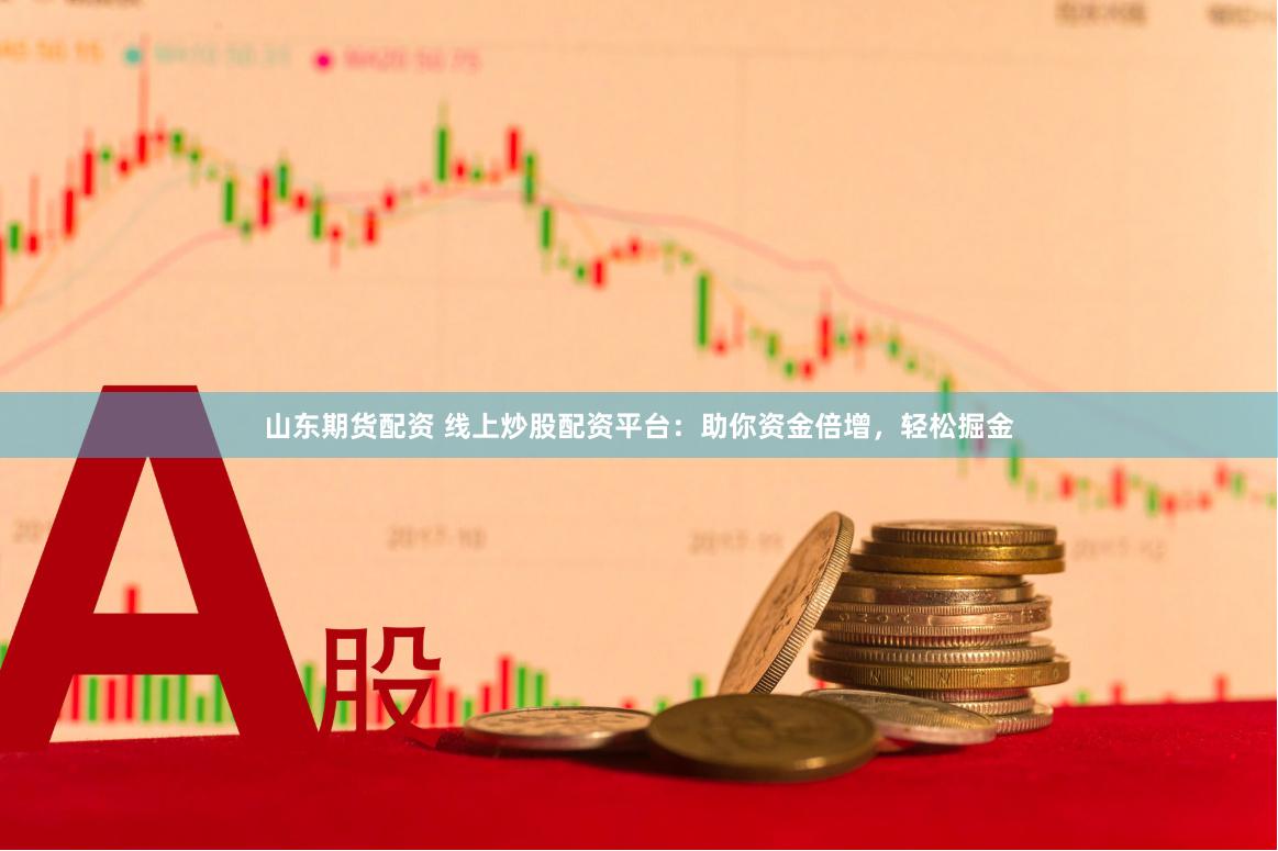 山东期货配资 线上炒股配资平台：助你资金倍增，轻松掘金