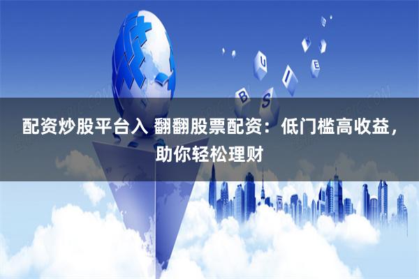 配资炒股平台入 翻翻股票配资：低门槛高收益，助你轻松理财
