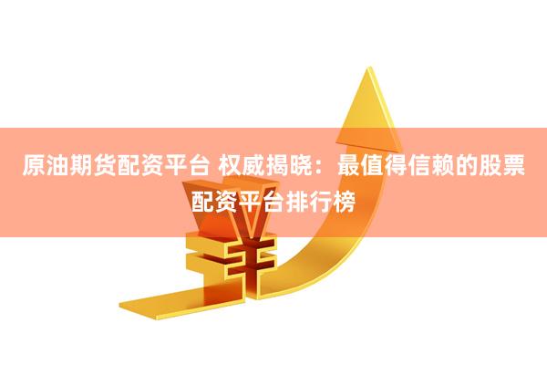 原油期货配资平台 权威揭晓：最值得信赖的股票配资平台排行榜