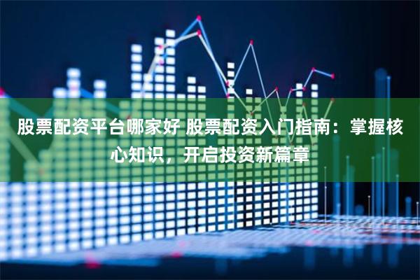 股票配资平台哪家好 股票配资入门指南：掌握核心知识，开启投资新篇章